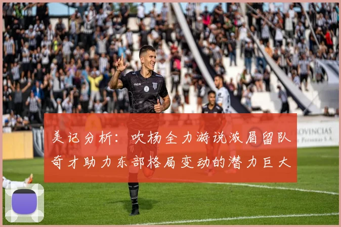 美记分析：吹杨全力游说浓眉留队奇才助力东部格局变动的潜力巨大