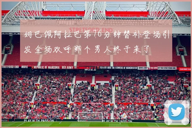 姆巴佩阿拉巴第76分钟替补登场引发全场欢呼那个男人终于来了