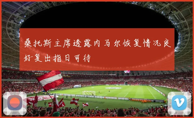 桑托斯主席透露内马尔恢复情况良好复出指日可待