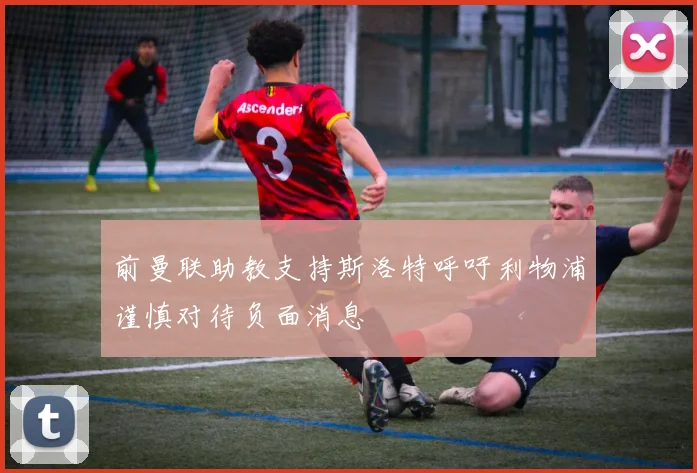前曼联助教支持斯洛特呼吁利物浦谨慎对待负面消息