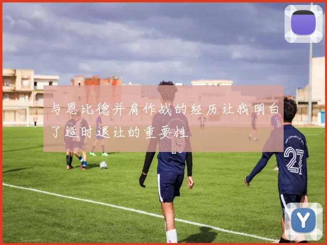 与恩比德并肩作战的经历让我明白了适时退让的重要性