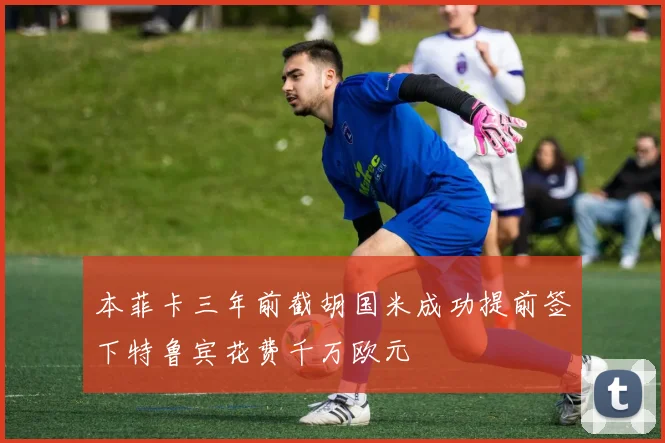 本菲卡三年前截胡国米成功提前签下特鲁宾花费千万欧元