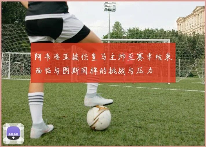 阿韦洛亚接任皇马主帅至赛季结束面临与图斯同样的挑战与压力