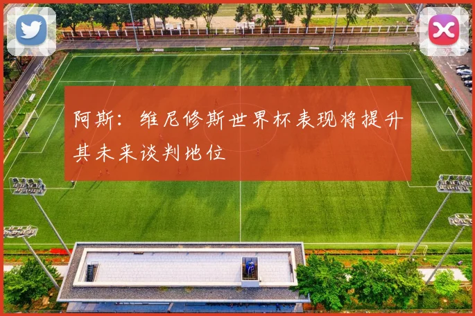 阿斯：维尼修斯世界杯表现将提升其未来谈判地位