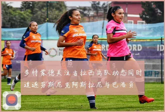 多特蒙德关注吉拉西离队动态同时追逐芬斯尼克阿斯拉尼与巴洛贡