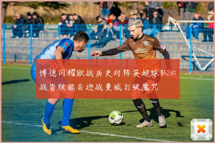 博德闪耀欧战历史对阵英超球队六战皆败能否迎战曼城打破魔咒