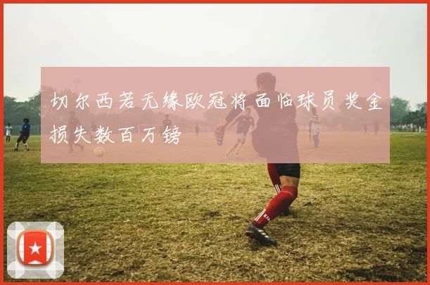 切尔西若无缘欧冠将面临球员奖金损失数百万镑