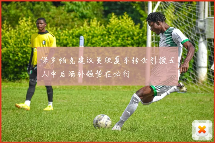 保罗帕克建议曼联夏季转会引援五人中后场补强势在必行