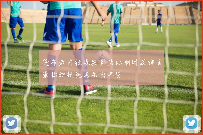 德布劳内社媒发声为比利时反弹自豪称积极亮点层出不穷