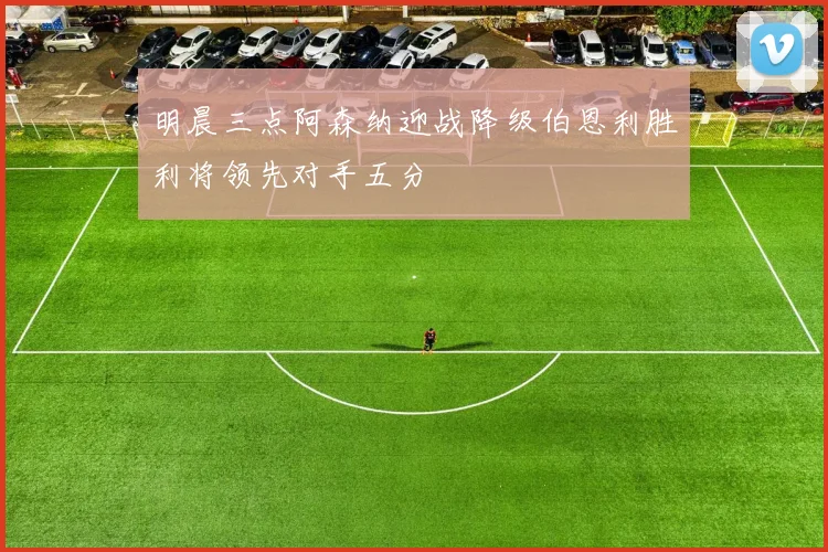 明晨三点阿森纳迎战降级伯恩利胜利将领先对手五分
