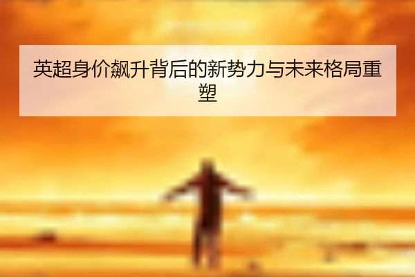 英超身价飙升背后的新势力与未来格局重塑